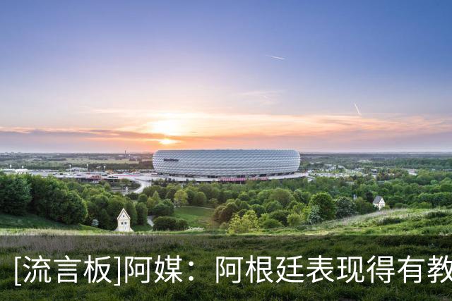 [流言板]阿媒：阿根廷表现得有教养尊重他人，尽管最后出现孤立事件
